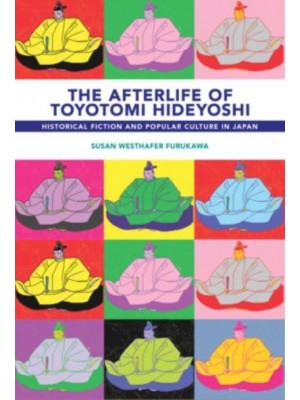 The Afterlife of Toyotomi Hideyoshi Historical Fiction and Popular Culture in Japan - Harvard East Asian Monographs