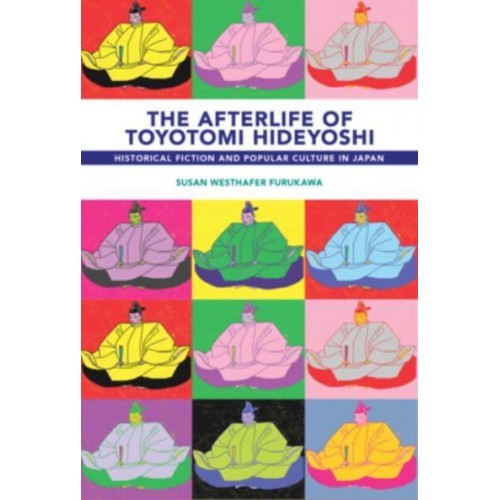 The Afterlife of Toyotomi Hideyoshi Historical Fiction and Popular Culture in Japan - Harvard East Asian Monographs