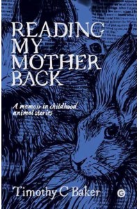 Reading My Mother Back A Memoir in Childhood Animal Stories