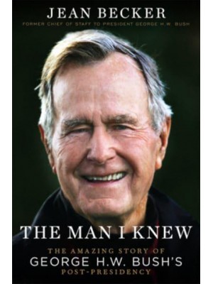 The Man I Knew The Amazing Comeback Story of George H. W. Bush's Post-Presidency