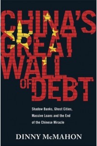 China's Great Wall of Debt Shadow Banks, Ghost Cities, Massive Loans and the End of the Chinese Miracle