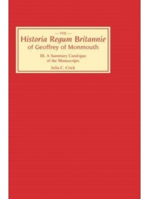 The Historia Regum Britannie of Geoffrey of Monmouth. 3 A Summary Catalogue of the Manuscripts - Historia Regum Britannie