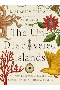 The Un-Discovered Islands An Archipelago of Myths and Mysteries, Phantoms and Fakes