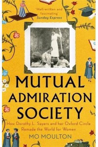 Mutual Admiration Society How Dorothy L. Sayers and Her Oxford Circle Remade the World for Women