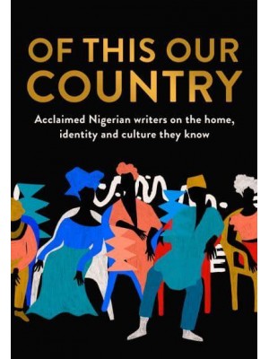 Of This Our Country Acclaimed Nigerian Writers on the Home, Identity and Culture They Know