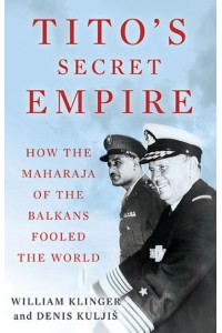 Tito's Secret Empire How the Maharaja of the Balkans Fooled the World