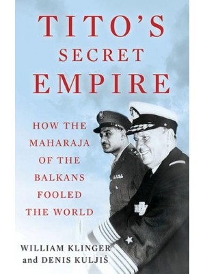 Tito's Secret Empire How the Maharaja of the Balkans Fooled the World