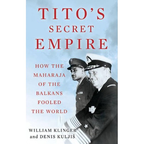 Tito's Secret Empire How the Maharaja of the Balkans Fooled the World