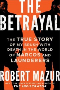 The Betrayal The True Story of My Brush With Death in the World of Narcos and Launderers
