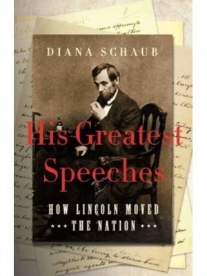 His Greatest Speeches How Lincoln Moved the Nation