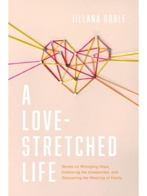 A Love-Stretched Life Stories on Wrangling Hope, Embracing the Unexpected, and Discovering the Meaning of Family