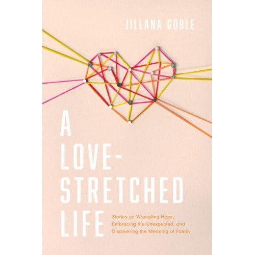 A Love-Stretched Life Stories on Wrangling Hope, Embracing the Unexpected, and Discovering the Meaning of Family
