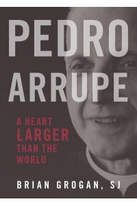 Pedro Arrupe A Heart Larger Than the World