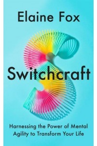 Switchcraft Harnessing the Power of Mental Agility to Transform Your Life