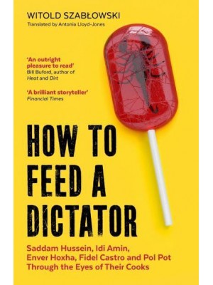 How to Feed a Dictator Saddam Hussein, Idi Amin, Enver Hoxha, Fidel Castro, and Pol Pot Through the Eyes of Their Cooks