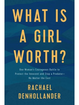 What Is a Girl Worth? One Woman's Courageous Battle to Protect the Innocent and Stop a Predator - No Matter the Cost