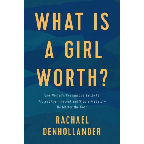 What Is a Girl Worth? One Woman's Courageous Battle to Protect the Innocent and Stop a Predator - No Matter the Cost