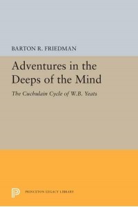 Adventures in the Deeps of the Mind The Cuchulain Cycle of W.B. Yeats - Princeton Legacy Library