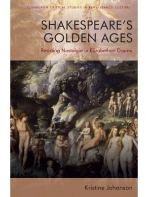 Shakespeare's Golden Ages Resisting Nostalgia in Elizabethan Drama - Edinburgh Critical Studies in Renaissance Culture