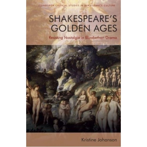 Shakespeare's Golden Ages Resisting Nostalgia in Elizabethan Drama - Edinburgh Critical Studies in Renaissance Culture