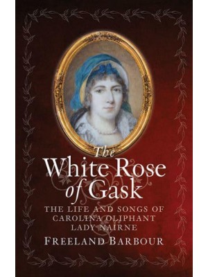 The White Rose of Gask The Life and Songs of Carolina Oliphant, Lady Nairne