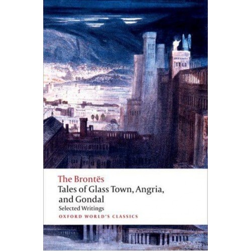 Tales of Glass Town, Angria, and Gondal Selected Writings - Oxford World's Classics