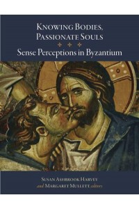 Knowing Bodies, Passionate Souls Sense Perceptions in Byzantium - Dumbarton Oaks Byzantine Symposia and Colloquia