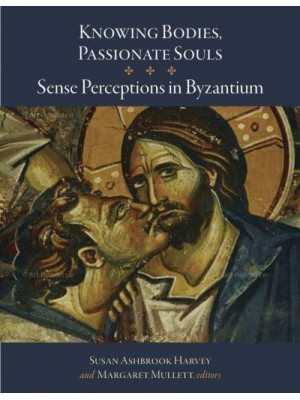 Knowing Bodies, Passionate Souls Sense Perceptions in Byzantium - Dumbarton Oaks Byzantine Symposia and Colloquia