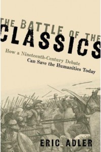 The Battle of the Classics How a Nineteenth-Century Debate Can Save the Humanities Today