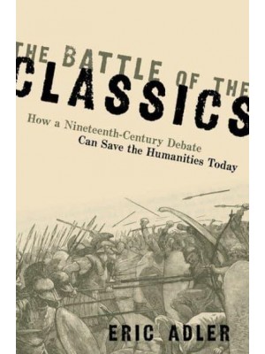 The Battle of the Classics How a Nineteenth-Century Debate Can Save the Humanities Today