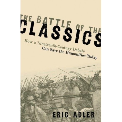 The Battle of the Classics How a Nineteenth-Century Debate Can Save the Humanities Today