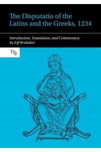 The Disputatio of the Latins and the Greeks, 1234 Introduction, Translation, and Commentary - Translated Texts for Byzantinists