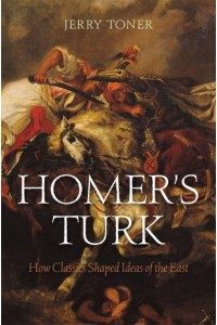 Homer's Turk How Classics Shaped Ideas of the East