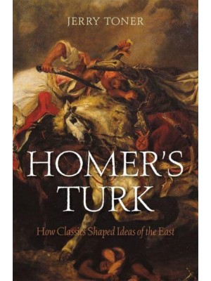 Homer's Turk How Classics Shaped Ideas of the East