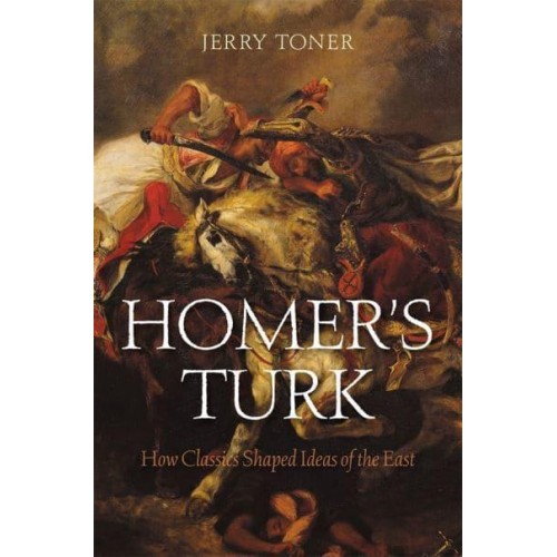 Homer's Turk How Classics Shaped Ideas of the East
