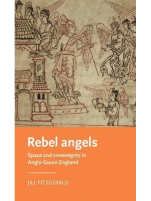 Rebel Angels Space and Sovereignty in Anglo-Saxon England - Manchester Medieval Literature and Culture