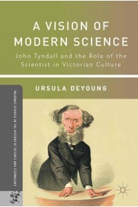 A Vision of Modern Science John Tyndall and the Role of the Scientist in Victorian Culture - Palgrave Studies in the History of Science and Technology