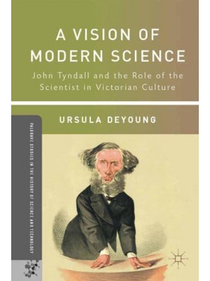 A Vision of Modern Science John Tyndall and the Role of the Scientist in Victorian Culture - Palgrave Studies in the History of Science and Technology