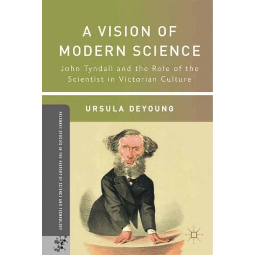 A Vision of Modern Science John Tyndall and the Role of the Scientist in Victorian Culture - Palgrave Studies in the History of Science and Technology