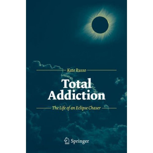 Total Addiction The Life of an Eclipse Chaser