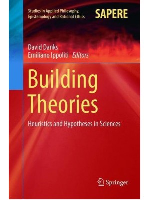 Building Theories : Heuristics and Hypotheses in Sciences - Studies in Applied Philosophy, Epistemology and Rational Ethics