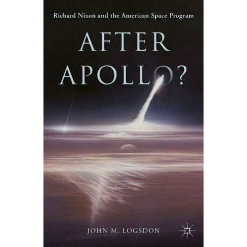 After Apollo? Richard Nixon and the American Space Program - Palgrave Studies in the History of Science and Technology
