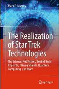 The Realization of Star Trek Technologies : The Science, Not Fiction, Behind Brain Implants, Plasma Shields, Quantum Computing, and More