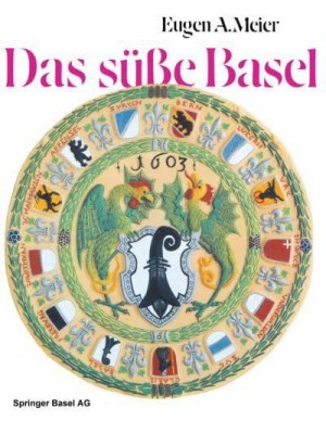 Das Susse Basel: Ein Breviarium Der -Sussen Kunst- Im Alten Basel Mit 414 Gutzi- Und Sussspeisenrezepten Aus Sechs Jahrhunderten Und Zw