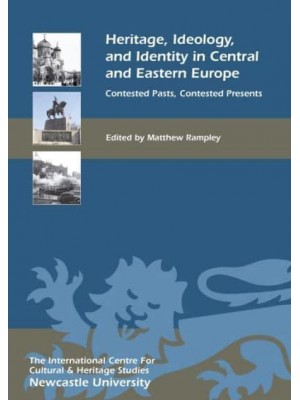 Heritage, Ideology, and Identity in Central and Eastern Europe Contested Pasts, Contested Presents - Heritage Matters