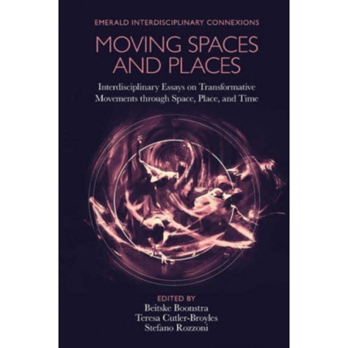 Moving Spaces and Places Interdisciplinary Essays on Transformative Movements Through Space, Place, and Time - Emerald Interdisciplinary Connexions