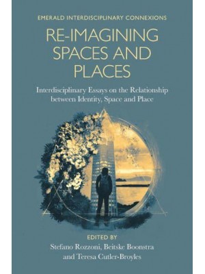 Re-Imagining Spaces and Places Interdisciplinary Essays on the Relationship Between Identity, Space, and Place - Emerald Interdisciplinary Connexions