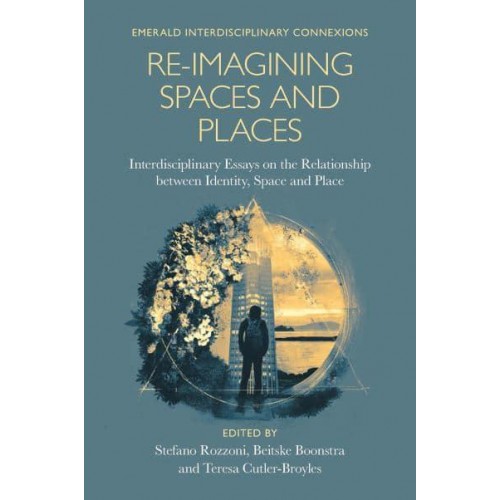 Re-Imagining Spaces and Places Interdisciplinary Essays on the Relationship Between Identity, Space, and Place - Emerald Interdisciplinary Connexions