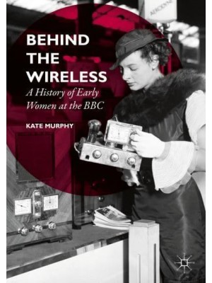 Behind the Wireless : A History of Early Women at the BBC