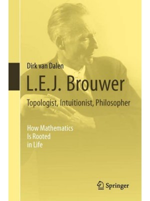 L.E.J. Brouwer Topologist, Intuitionist, Philosopher: How Mathematics Is Rooted in Life